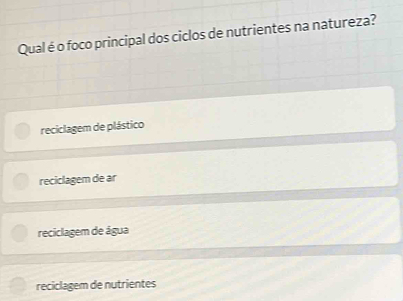 Qual é o foco principal dos ciclos de nutrientes na natureza?
reciclagem de plástico
reciclagem de ar
reciclagem de água
reciclagem de nutrientes