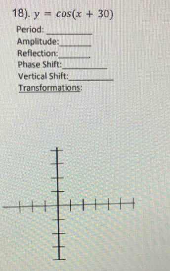 18). y=cos (x+30)
Period: 
_ 
Amplitude:_ 
Reflection:_ 
Phase Shift:_ 
Vertical Shift:_ 
Transformations: