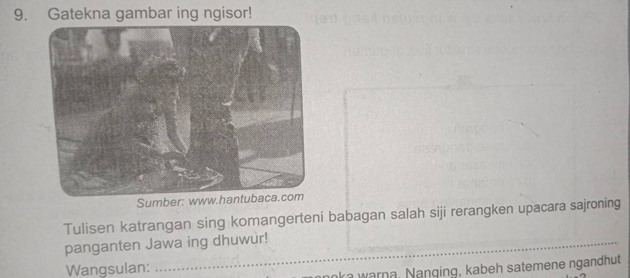 Gatekna gambar ing ngisor! 
Sumber: 
Tulisen katrangan sing komangerteni babagan salah siji rerangken upacara sajroning 
panganten Jawa ing dhuwur! 
Wangsulan: 
ka warna, Nanging, kabeh satemene ngandhut