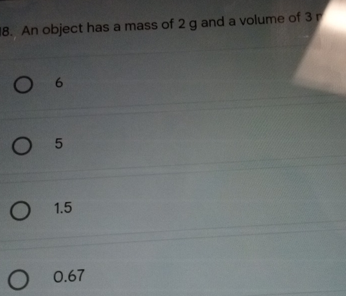 An object has a mass of 2 g and a volume of 3 r
6
5
1.5
0.67