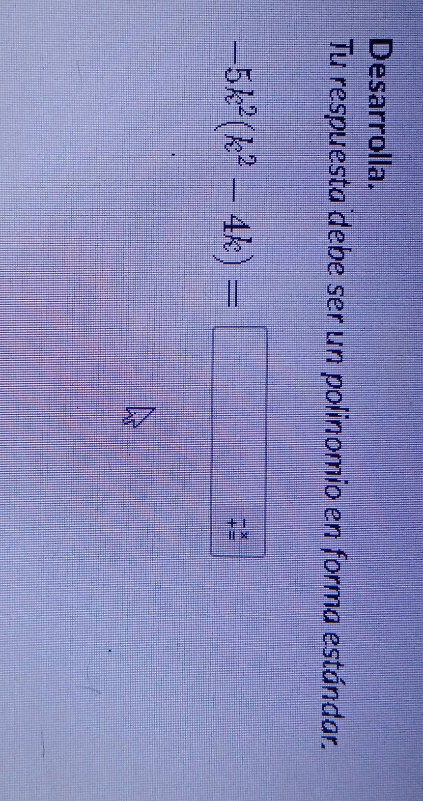 Desarrolla. 
Tu respuesta debe ser un polinomio en forma estándar.
-5k^2(k^2-4k)=
-x