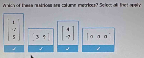 Which of these matrices are column matrices? Select all that apply.
beginbmatrix 1 -7 5endbmatrix beginbmatrix 3&9] beginbmatrix 4 -7endbmatrix [000]