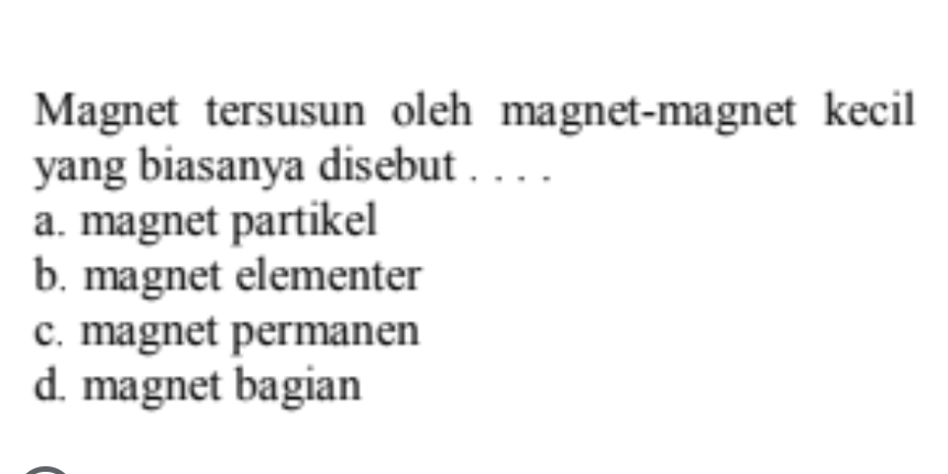 Magnet tersusun oleh magnet-magnet kecil
yang biasanya disebut . . . .
a. magnet partikel
b. magnet elementer
c. magnet permanen
d. magnet bagian