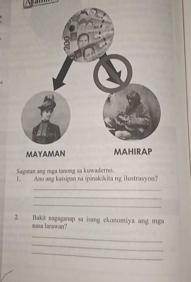 A a 
1.. Ano ang kaisipan na ipinakikita ng ilustrasyon? 
_ 
_ 
_ 
2. Bakit nagaganap sa isang ckonomiya ang mga 
nasa larawan? 
_ 
_ 
_