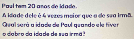 Resolvido:Paul tem 20 anos de idade. A idade dele é 4 vezes maior que a ...
