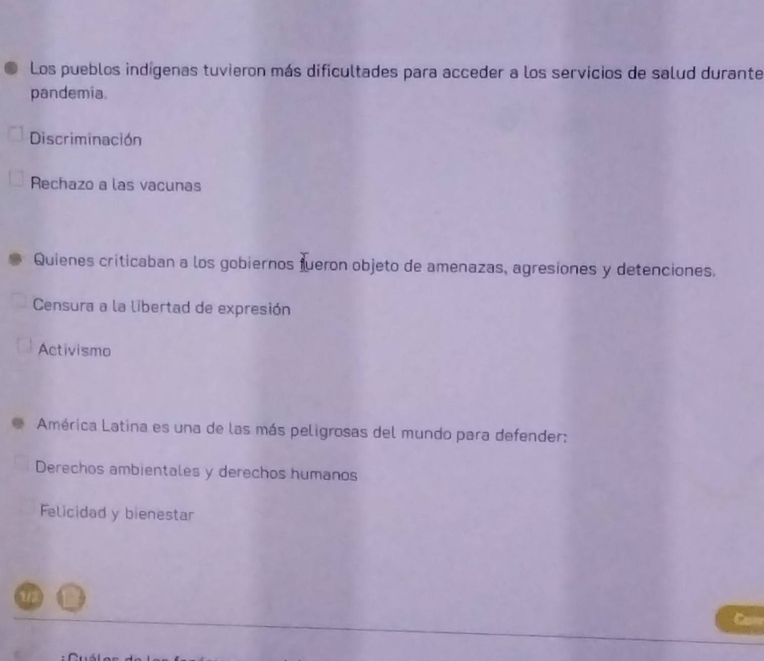 Los pueblos indígenas tuvieron más dificultades para acceder a los servicios de salud durante
pandemia
Discriminación
Rechazo a las vacunas
Quienes criticaban a los gobiernos fueron objeto de amenazas, agresiones y detenciones.
Censura a la libertad de expresión
Activismo
América Latina es una de las más peligrosas del mundo para defender:
Derechos ambientales y derechos humanos
Felicidad y bienestar