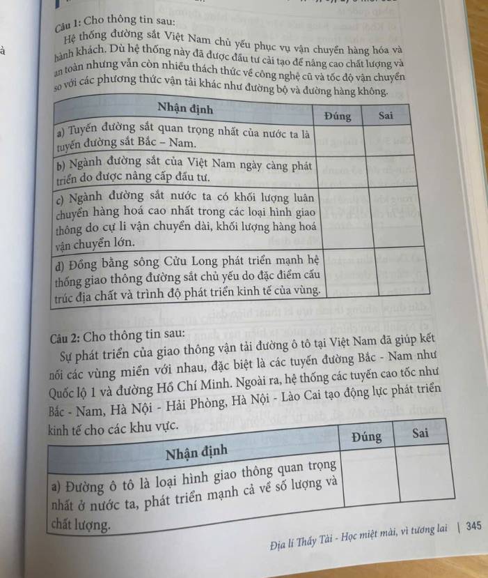 Cho thông tin sau: 
Hệ thống đường sắt Việt Nam chủ yếu phục vụ vận chuyền hàng hóa và 
à hành khách. Dù hệ thống này đã được đầu tư cải tạo để nâng cao chất lượng và 
an toàn nhưng vẫn còn nhiều thách thức về công nghệ cũ và tốc độ vận chuyển 
với các phương thức vận tải khá 
Câu 2: Cho thông tin sau: 
Sự phát triển của giao thông vận tải đường ô tô tại Việt Nam đã giúp kết 
nối các vùng miền với nhau, đặc biệt là các tuyến đường Bắc - Nam như 
Quốc lộ 1 và đường Hồ Chí Minh. Ngoài ra, hệ thống các tuyến cao tốc như 
Bắc - Nam, Hà Nội - Hải Phòng, Hà Nội - Lào Cai tạo động lực phát triển 
Địa l