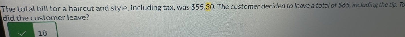 The total bill for a haircut and style, including tax, was $55.30. The customer decided to leave a total of $65, including the tip. To 
did the customer leave?
18