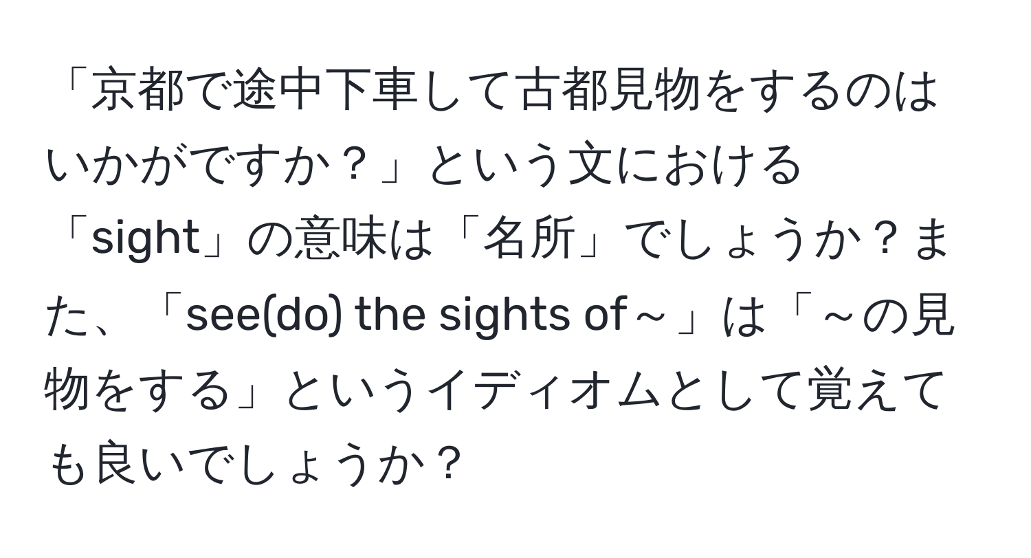 「京都で途中下車して古都見物をするのはいかがですか？」という文における「sight」の意味は「名所」でしょうか？また、「see(do) the sights of～」は「～の見物をする」というイディオムとして覚えても良いでしょうか？