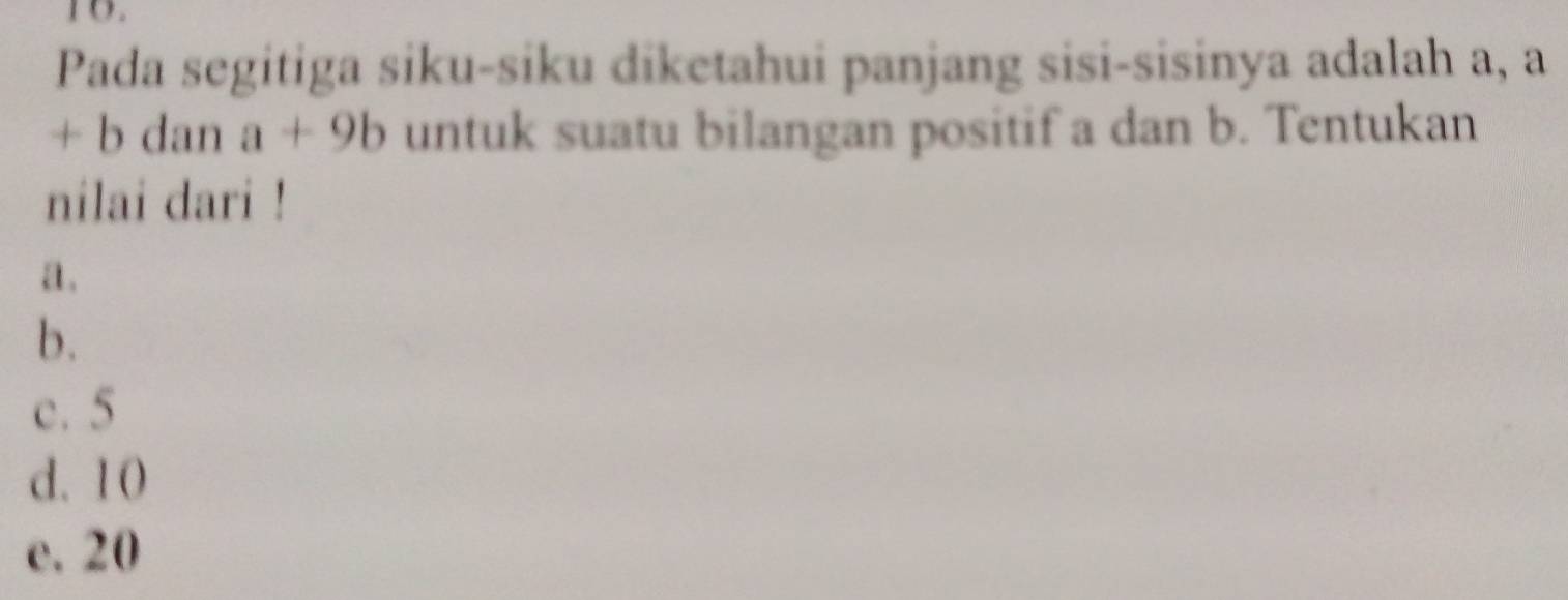 Pada segitiga siku-siku diketahui panjang sisi-sisinya adalah a, a
+ b dan a+9b untuk suatu bilangan positif a dan b. Tentukan
nilai dari !
a.
b.
c. 5
d. 10
c. 20