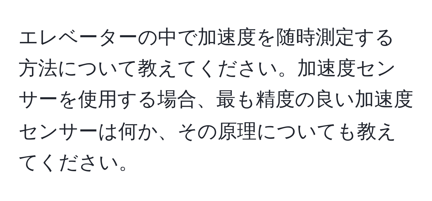 エレベーターの中で加速度を随時測定する方法について教えてください。加速度センサーを使用する場合、最も精度の良い加速度センサーは何か、その原理についても教えてください。