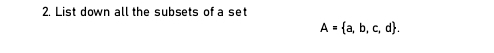 List down all the subsets of a set
A= a,b,c,d.