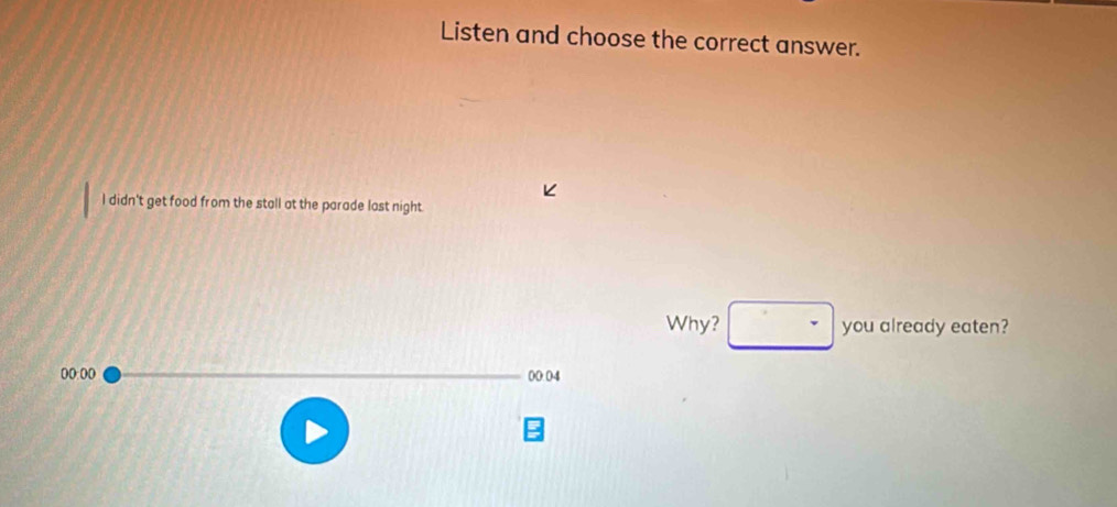 Listen and choose the correct answer. 
I didn't get food from the stall at the parade last night. 
Why? □ you already eaten? 
((:(0 00.04