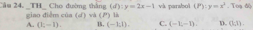 TH_ Cho đường thắng (d): y=2x-1 và parabol (P): y=x^2. Toạ độ
giao điểm của (d) và (P) là
A. (1;-1). B. (-1;1). C. (-1;-1). D. (1;1).