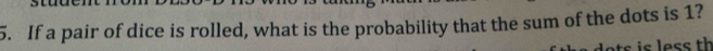 If a pair of dice is rolled, what is the probability that the sum of the dots is 1? 
is less th