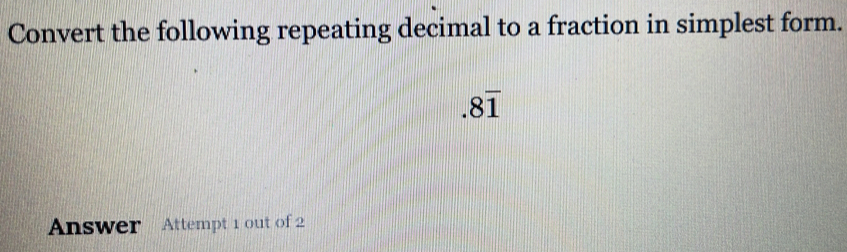 Convert the following repeating decimal to a fraction in simplest form..8overline 1
Answer Attempt 1 out of 2