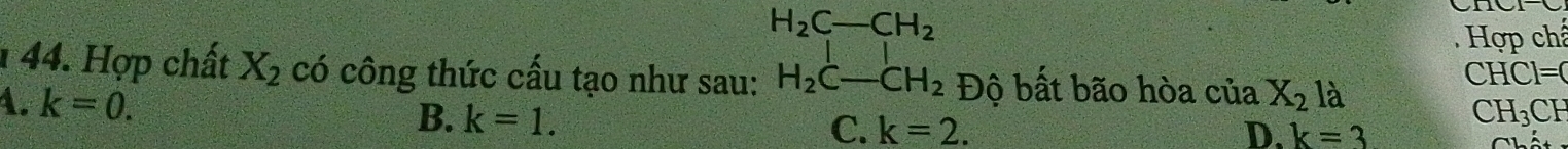 H_2C-CH_2
Hợp chế
C HCl=0
1 44. Hợp chất X_2 có công thức cấu tạo như sau: H_2C-CH_2 Độ bất bão hòa của X_2 là
A. k=0.
B. k=1. k=2. 
C.
( H_3CF
D. k=3