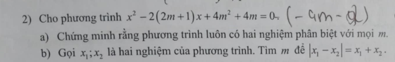 Cho phương trình x^2-2(2m+1)x+4m^2+4m=0_ 
a) Chứng minh rằng phương trình luôn có hai nghiệm phân biệt với mọi m.
b) Gọi x_1; x_2 là hai nghiệm của phương trình. Tìm m đề |x_1-x_2|=x_1+x_2.