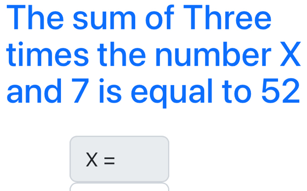 The sum of Three 
times the number X
and 7 is equal to 52
X=