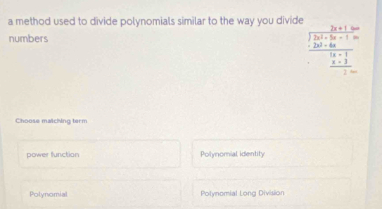 a method used to divide polynomials similar to the way you divide
numbers
frac beginarrayr 2x+13x+5x+12x^2 -2x+4x^2 hline 1x+1 hline =frac  x+beginarrayr frac x  32 hline endarray  
Choose matching term
power function Polynomial identity
Polynomial Polynomial Long Division