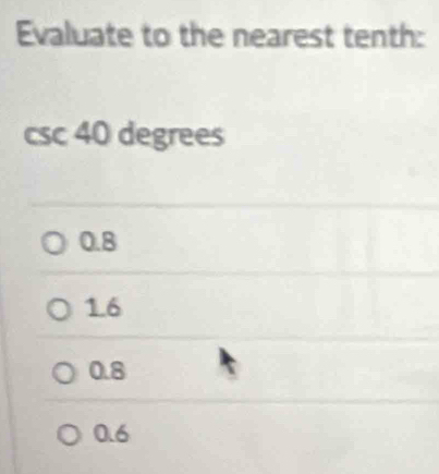 Evaluate to the nearest tenth:
csc 40 degrees
0.8
1.6
0.8
0.6