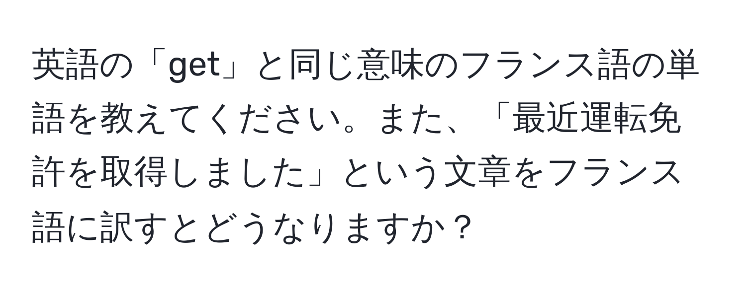 英語の「get」と同じ意味のフランス語の単語を教えてください。また、「最近運転免許を取得しました」という文章をフランス語に訳すとどうなりますか？