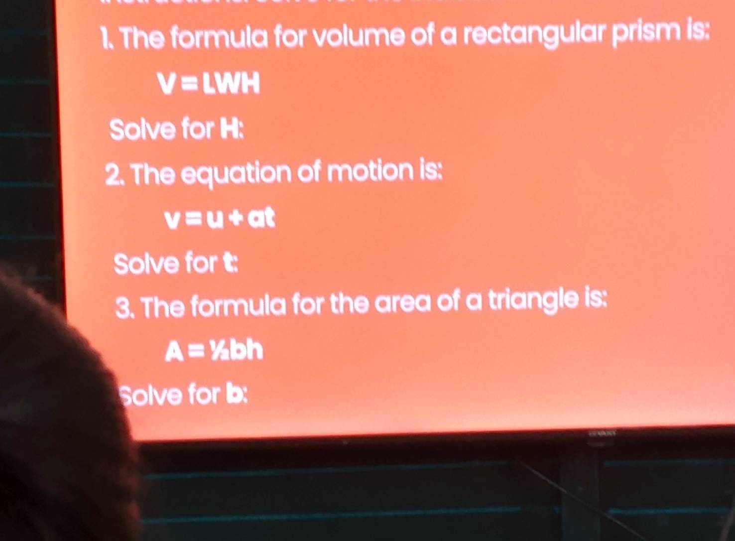 The formula for volume of a rectangular prism is:
V=LWH
Solve for H : 
2. The equation of motion is:
v=u+at
Solve for t : 
3. The formula for the area of a triangle is:
A=1/2bh
Solve for b :