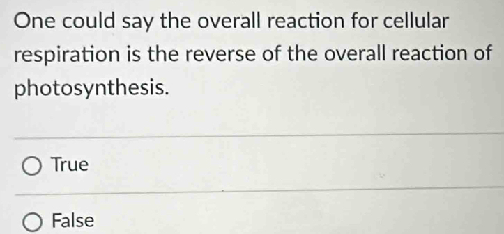 One could say the overall reaction for cellular
respiration is the reverse of the overall reaction of
photosynthesis.
True
False