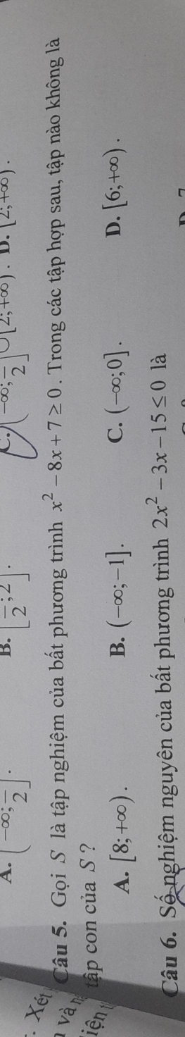 A. (-∈fty ;frac 2]^. [frac 2;2]· [-∈fty ;frac 2]∪ [2;+∈fty ). D. [2;+∈fty ). 
. Xét
Câu 5. Gọi S là tập nghiệm của bất phương trình x^2-8x+7≥ 0. Trong các tập hợp sau, tập nào không là
Và n
iện ập con của S ?
B.
C.
D.
A. [8;+∈fty ). (-∈fty ;-1]. (-∈fty ;0]. [6;+∈fty ). 
Câu 6. Số nghiệm nguyên của bất phương trình 2x^2-3x-15≤ 0 là