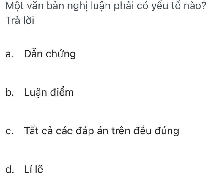 Một văn bản nghị luận phải có yếu tố nào?
Trả lời
a. Dẫn chứng
b. Luận điểm
c. Tất cả các đáp án trên đều đúng
d. Lí lẽ