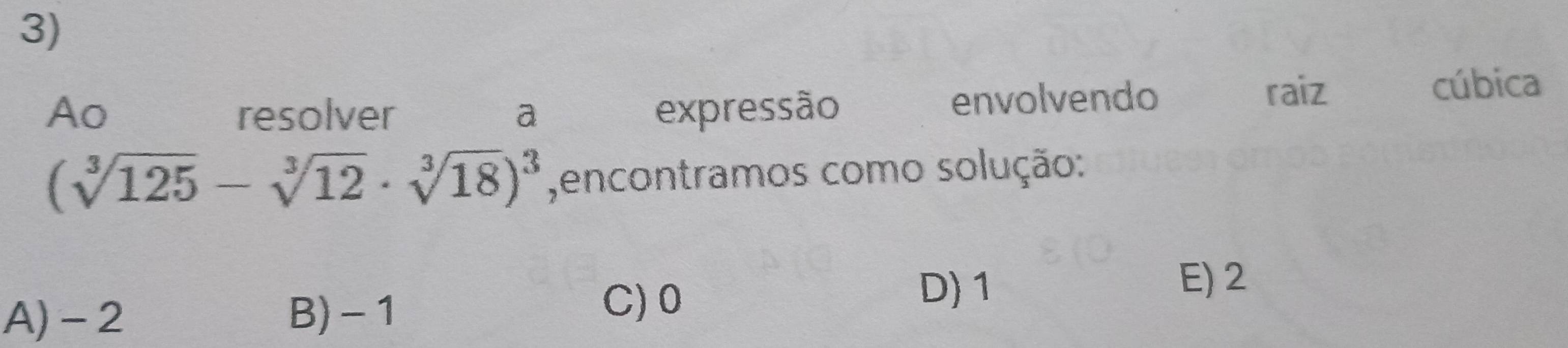 Ao resolver a expressão envolvendo
raiz cúbica
(sqrt[3](125)-sqrt[3](12)· sqrt[3](18))^3 ,encontramos como solução:
A) -2 B) -1
C) 0 D) 1
E) 2