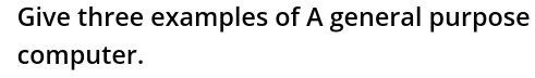 Give three examples of A general purpose 
computer.