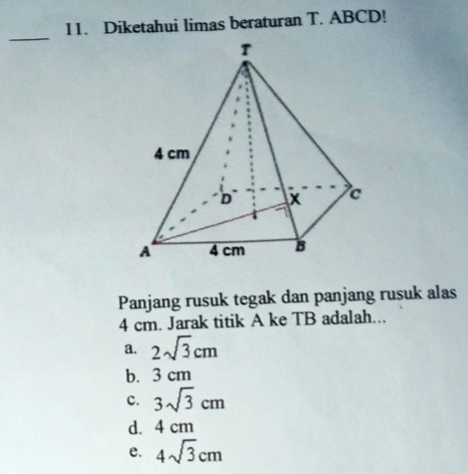 Diketahui limas beraturan T. ABCD!
_
Panjang rusuk tegak dan panjang rusuk alas
4 cm. Jarak titik A ke TB adalah...
a. 2sqrt(3)cm
b. 3 cm
c. 3sqrt(3)cm
d. 4 cm
e. 4sqrt(3)cm