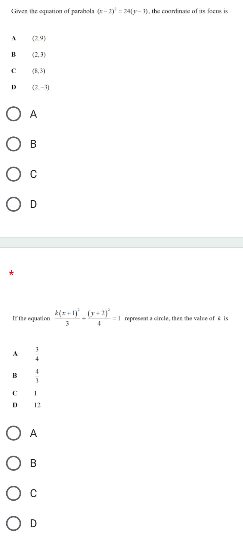 Given the equation of parabola (x-2)^2=24(y-3) , the coordinate of its focus is
A (2,9)
B (2,3)
C (8,3)
D (2,-3)
A
B
C
D
If the equation frac k(x+1)^23+frac (y+2)^24=1 represent a circle, then the value of k is
A  3/4 
B  4/3 
C 11
D 12
A
B
C
D