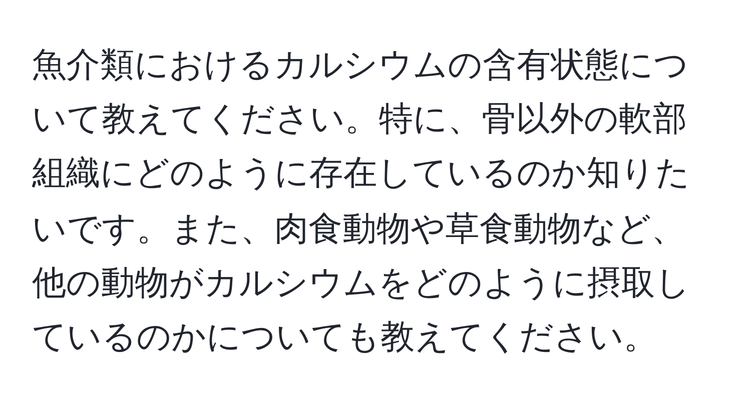 魚介類におけるカルシウムの含有状態について教えてください。特に、骨以外の軟部組織にどのように存在しているのか知りたいです。また、肉食動物や草食動物など、他の動物がカルシウムをどのように摂取しているのかについても教えてください。