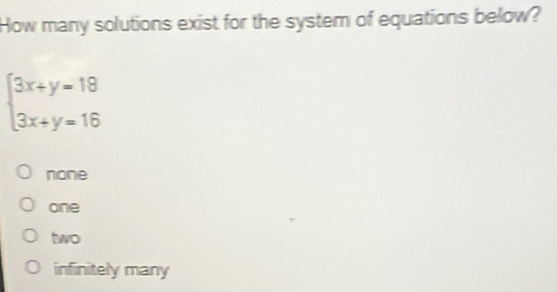 How many solutions exist for the system of equations below?
beginarrayl 3x+y=18 3x+y=16endarray.
none
one
two
infinitely many