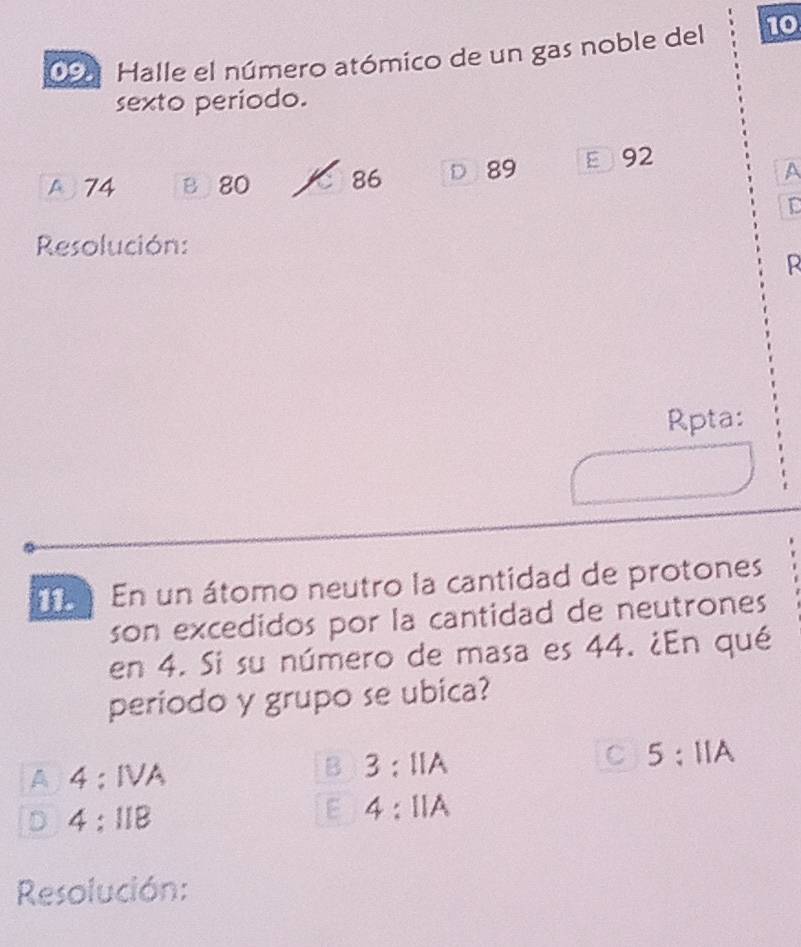 Halle el número atómico de un gas noble del 10
sexto periodo.
A 74 B 80 86 D 89 92
A
Resolución:
R
Rpta:
En un átomo neutro la cantidad de protones
son excedidos por la cantidad de neutrones
en 4. Si su número de masa es 44. ¿En qué
periodo y grupo se ubica?
C 5:11A
A 4:IVA
B 3:11A
D 4:118
E 4:11A
Resolución: