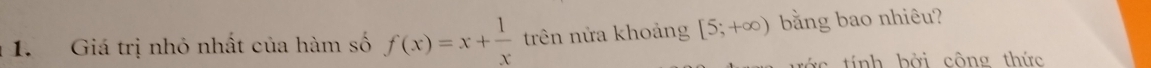 Giá trị nhỏ nhất của hàm số f(x)=x+ 1/x  trên nửa khoảng [5;+∈fty ) bằng bao nhiêu? 
r c tính bởi công thức