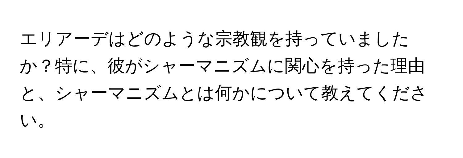 エリアーデはどのような宗教観を持っていましたか？特に、彼がシャーマニズムに関心を持った理由と、シャーマニズムとは何かについて教えてください。