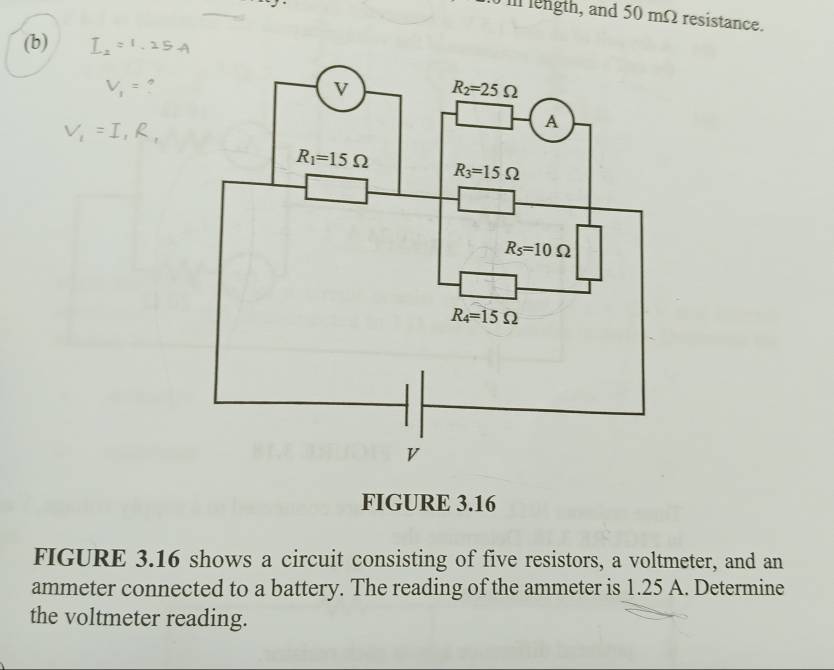 length, and 50 mΩ resistance.
(b) I_2=1.25A
V_1= ,
V_1=I,R,
FIGURE 3.16
FIGURE 3.16 shows a circuit consisting of five resistors, a voltmeter, and an
ammeter connected to a battery. The reading of the ammeter is 1.25 A. Determine
the voltmeter reading.