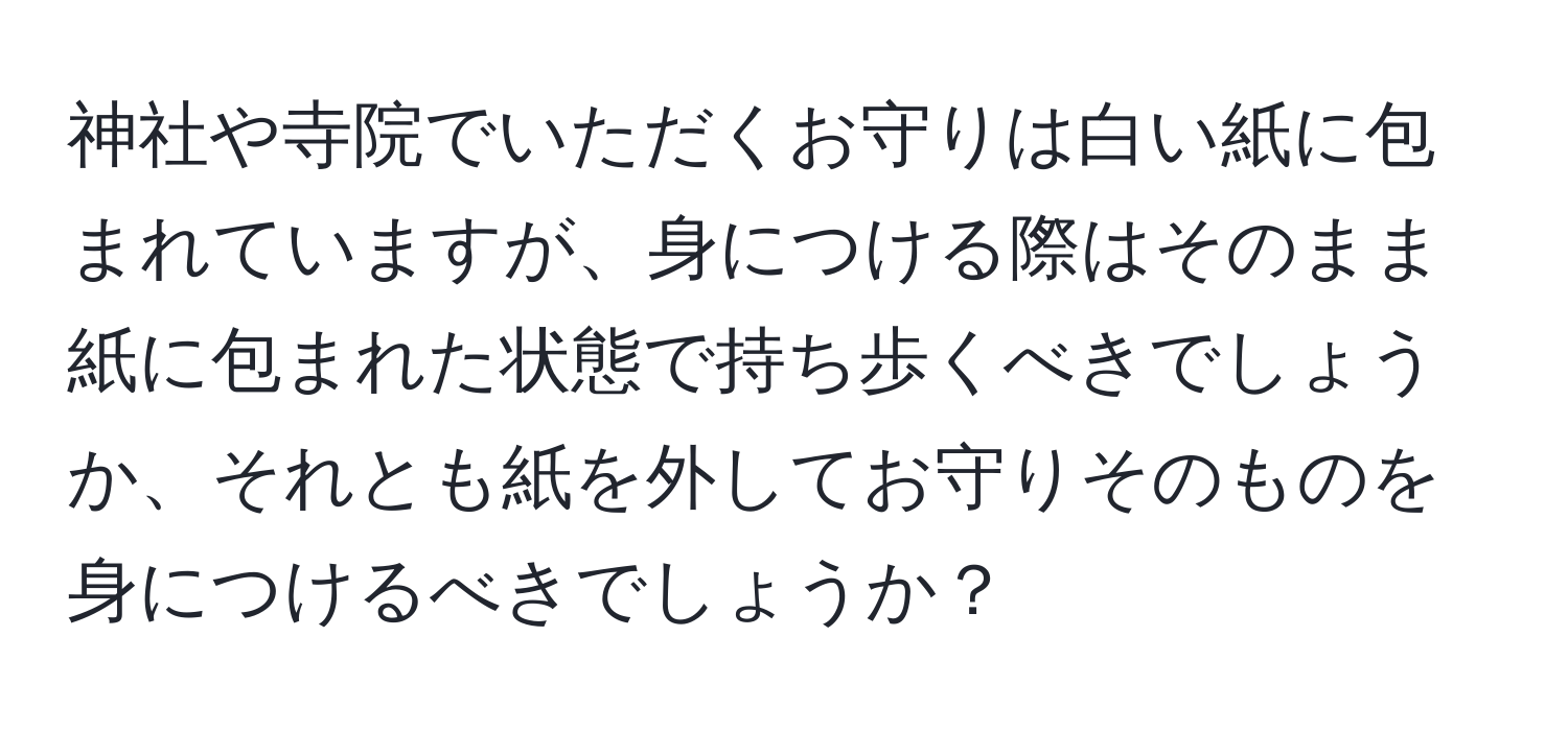 神社や寺院でいただくお守りは白い紙に包まれていますが、身につける際はそのまま紙に包まれた状態で持ち歩くべきでしょうか、それとも紙を外してお守りそのものを身につけるべきでしょうか？