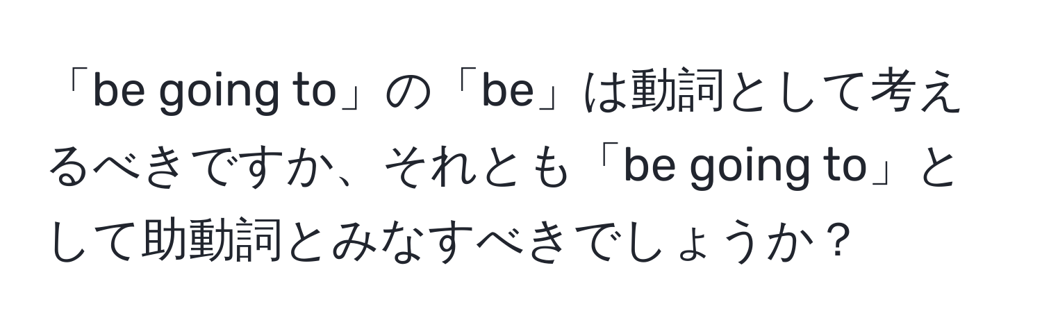 「be going to」の「be」は動詞として考えるべきですか、それとも「be going to」として助動詞とみなすべきでしょうか？