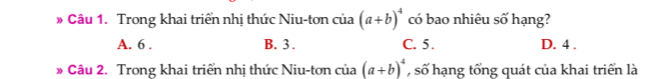 # Câu 1. Trong khai triển nhị thức Niu-tơn củ a (a+b)^4 có bao nhiêu số hạng?
A. 6. B. 3. C. 5. D. 4.
» Câu 2. Trong khai triển nhị thức Niu-tơn của (a+b)^4 , số hạng tổng quát của khai triển là