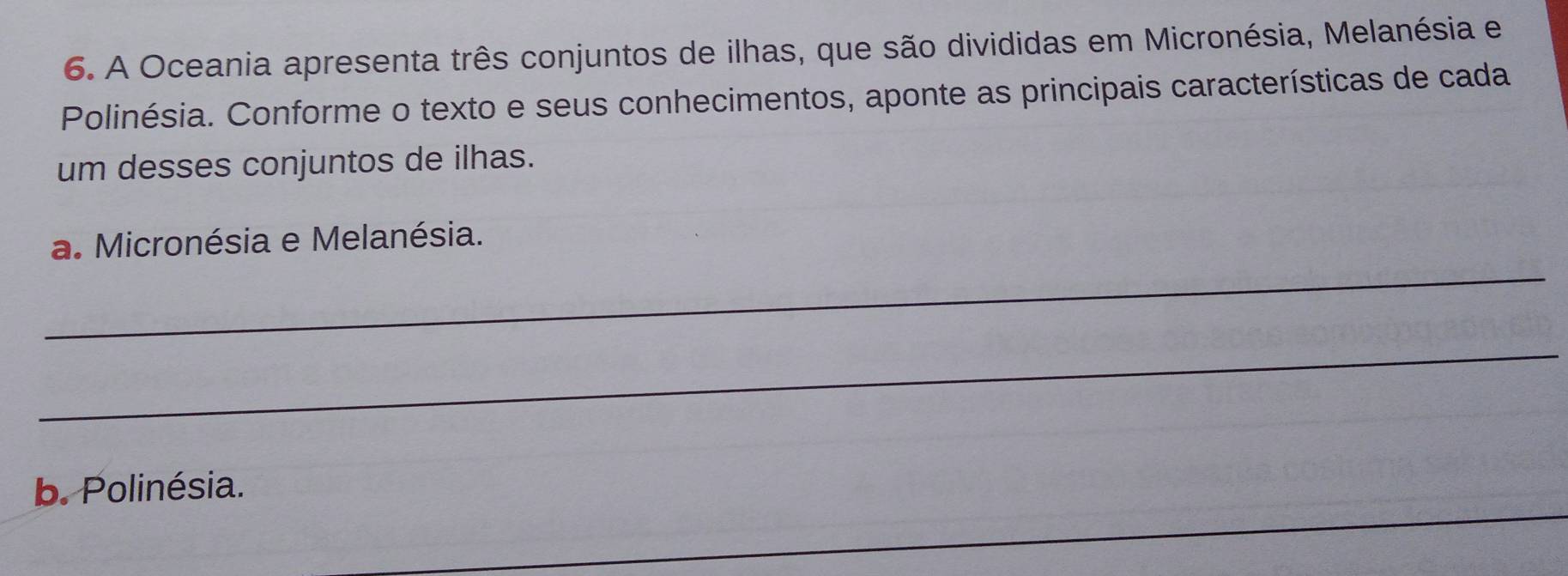 A Oceania apresenta três conjuntos de ilhas, que são divididas em Micronésia, Melanésia e 
Polinésia. Conforme o texto e seus conhecimentos, aponte as principais características de cada 
um desses conjuntos de ilhas. 
_ 
a. Micronésia e Melanésia. 
_ 
b. Polinésia. 
_ 
_