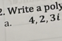 Write a poly 
a. 4, 2, 3i