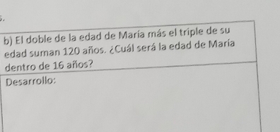 El doble de la edad de María más el triple de su 
edad suman 120 años. ¿Cuál será la edad de María 
dentro de 16 años? 
Desarrollo: