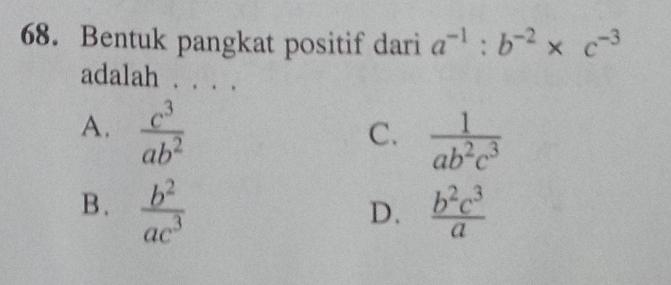 Bentuk pangkat positif dari a^(-1):b^(-2)* c^(-3)
adalah . 。.
A.  c^3/ab^2 
C.  1/ab^2c^3 
B.  b^2/ac^3 
D.  b^2c^3/a 