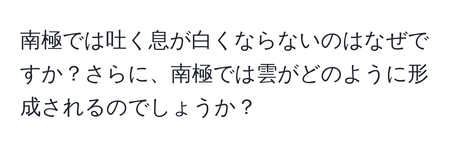 南極では吐く息が白くならないのはなぜですか？さらに、南極では雲がどのように形成されるのでしょうか？