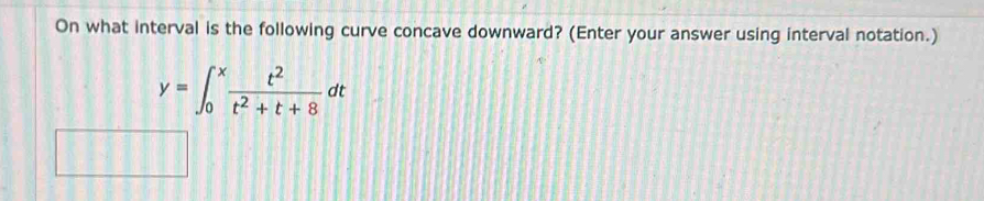 On what interval is the following curve concave downward? (Enter your answer using interval notation.)
y=∈t _0^(xfrac t^2)t^2+t+8dt