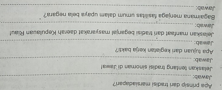 Apa prinsip dari tradisi marsiadapari? 
Jawab:_ 
Jelaskan tentang tradisi sinoman di Jawa! 
Jawab:_ 
Apa tujuan dari kegiatan kerja bakti? 
Jawab:_ 
Jelaskan manfaat dari tradisi beganjal masyarakat daerah Kepulauan Riau! 
Jawab:_ 
Bagaimana menjaga fasilitas umum dalam upaya bela negara? 
Jawab:_